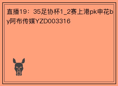 直播19：35足协杯1_2赛上港pk申花by阿布传媒YZD003316